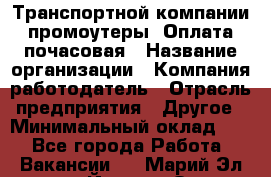 Транспортной компании промоутеры. Оплата почасовая › Название организации ­ Компания-работодатель › Отрасль предприятия ­ Другое › Минимальный оклад ­ 1 - Все города Работа » Вакансии   . Марий Эл респ.,Йошкар-Ола г.